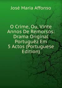 O Crime, Ou, Vinte Annos De Remorsos: Drama Original Portuguez Em 5 Actos (Portuguese Edition)