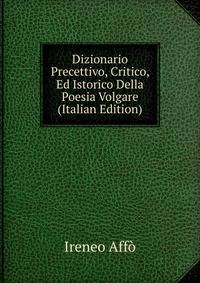 Dizionario Precettivo, Critico, Ed Istorico Della Poesia Volgare (Italian Edition)