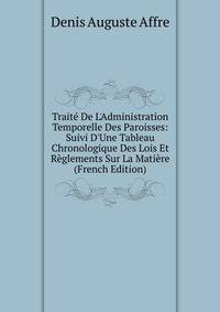 Trait? De L'Administration Temporelle Des Paroisses: Suivi D'Une Tableau Chronologique Des Lois Et R?glements Sur La Mati?re (French Edition)
