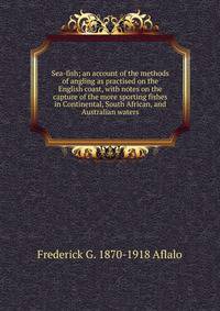 Sea-fish; an account of the methods of angling as practised on the English coast, with notes on the capture of the more sporting fishes in Continental, South African, and Australian waters