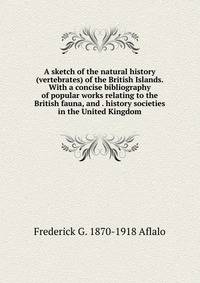 A sketch of the natural history (vertebrates) of the British Islands. With a concise bibliography of popular works relating to the British fauna, and . history societies in the United Kingdom