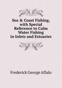 Sea &amp; Coast Fishing, with Special Reference to Calm Water Fishing in Inlets and Estuaries