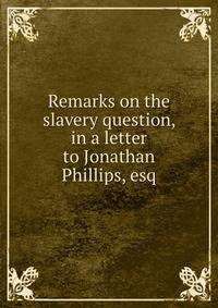 Remarks on the slavery question, in a letter to Jonathan Phillips, esq