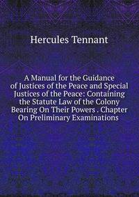 A Manual for the Guidance of Justices of the Peace and Special Justices of the Peace: Containing the Statute Law of the Colony Bearing On Their Powers . Chapter On Preliminary Examinations .