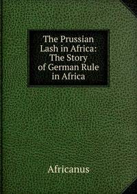 The Prussian Lash in Africa: The Story of German Rule in Africa