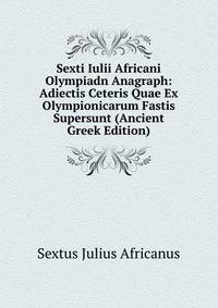 Sexti Iulii Africani Olympiadn Anagraph: Adiectis Ceteris Quae Ex Olympionicarum Fastis Supersunt (Ancient Greek Edition)