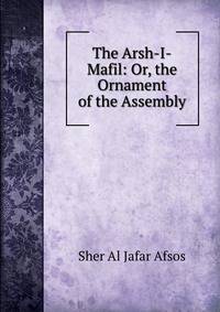 The Arsh-I-Mafil: Or, the Ornament of the Assembly