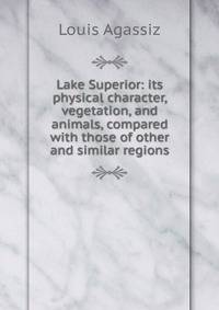 Lake Superior: its physical character, vegetation, and animals, compared with those of other and similar regions