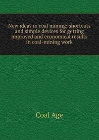 New ideas in coal mining; shortcuts and simple devices for getting improved and economical results in coal-mining work