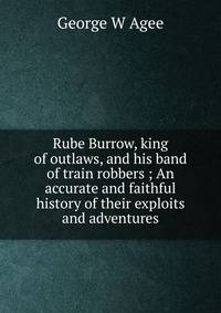 Rube Burrow, king of outlaws, and his band of train robbers ; An accurate and faithful history of their exploits and adventures