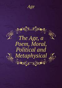 The Age, a Poem, Moral, Political and Metaphysical