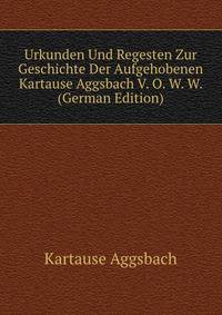 Urkunden Und Regesten Zur Geschichte Der Aufgehobenen Kartause Aggsbach V. O. W. W. (German Edition)