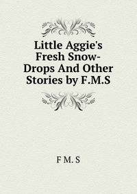 Little Aggie's Fresh Snow-Drops And Other Stories by F.M.S.