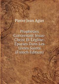 Proph?ties Concernant J?sus-Christ Et L'?glise: ?parses Dans Les Livres Saints (French Edition)