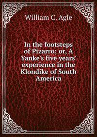 In the footsteps of Pizarro; or, A Yanke's five years' experience in the Klondike of South America