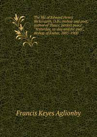 The life of Edward Henry Bickersteth, D.D.: bishop and poet, author of "Peace, perfect peace", "Yesterday, to-day and for ever", Bishop of Exeter, 1885-1900