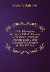Della Educazione Nazionale E Dalla Riforma All'Istruzione Elementare Proposta Dalla Giunta Municipale Di Bologna (Italian Edition)