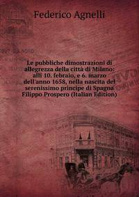 Le pubbliche dimostrazioni di allegrezza della citt? di Milano: alli 10. febraio, e 6. marzo dell'anno 1658, nella nascita del serenissimo principe di Spagna Filippo Prospero (Italian Edition)