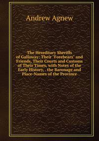 The Hereditary Sheriffs of Galloway: Their "Forebears" and Friends, Their Courts and Customs of Their Times, with Notes of the Early History, . the Baronage and Place-Names of the Province