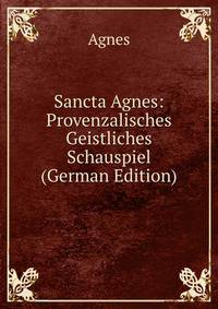 Sancta Agnes: Provenzalisches Geistliches Schauspiel (German Edition)