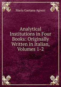 Analytical Institutions in Four Books: Originally Written in Italian, Volumes 1-2
