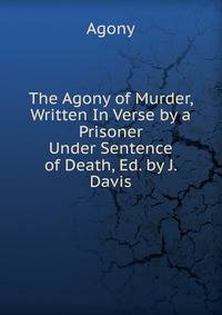 The Agony of Murder, Written In Verse by a Prisoner Under Sentence of Death, Ed. by J. Davis