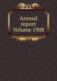 Annual report Volume 1908
