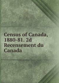 Census of Canada, 1880-81. 2d Recensement du Canada .