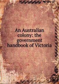 An Australian colony: the government handbook of Victoria