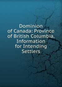 Dominion of Canada: Province of British Columbia. Information for Intending Settlers