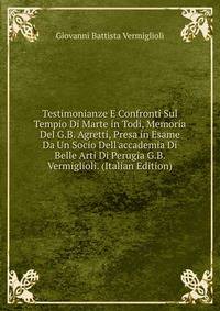Testimonianze E Confronti Sul Tempio Di Marte in Todi, Memoria Del G.B. Agretti, Presa in Esame Da Un Socio Dell'accademia Di Belle Arti Di Perugia G.B. Vermiglioli. (Italian Edition)