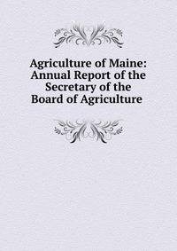 Agriculture of Maine: Annual Report of the Secretary of the Board of Agriculture .