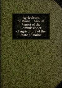 Agriculture of Maine: . Annual Report of the Commissioner of Agriculture of the State of Maine