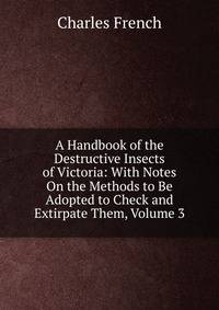 A Handbook of the Destructive Insects of Victoria: With Notes On the Methods to Be Adopted to Check and Extirpate Them, Volume 3