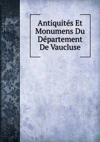 Antiquites Et Monumens Du Departement De Vaucluse.