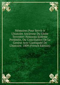 M?moires Pour Servir ? L'histoire Ancienne Du Globe Terrestre: Nouveau Sist?me Pr?dmite, Ou Conciliation De La Gen?se Avec L'antiquit? De L'histoire. 1809 (French Edition)