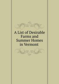 A List of Desirable Farms and Summer Homes in Vermont .
