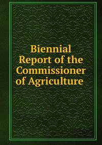 Biennial Report of the Commissioner of Agriculture .