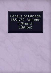 Census of Canada 1851/52-, Volume 4 (French Edition)