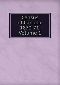 Census of Canada. 1870-71, Volume 1