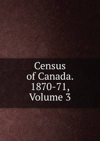Census of Canada. 1870-71, Volume 3