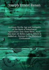 An Essay On the Age and Antiquity of the Book of Nabath?an Agriculture. Extr. from Mem., Acad. Des Inscr. Et Belles-Lett to Which Is Added an . Nations in the History of Civilization