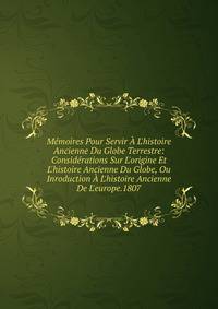 M?moires Pour Servir ? L'histoire Ancienne Du Globe Terrestre: Consid?rations Sur L'origine Et L'histoire Ancienne Du Globe, Ou Inroduction ? L'histoire Ancienne De L'europe.1807