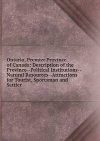 Ontario, Premier Province of Canada: Description of the Province--Political Institutions--Natural Resources--Attractions for Tourist, Sportsman and Settler