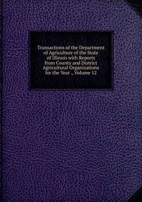 Transactions of the Department of Agriculture of the State of Illinois with Reports from County and District Agricultural Organizations for the Year ., Volume 12