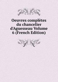 Oeuvres compl?tes du chancelier d'Aguesseau Volume 6 (French Edition)