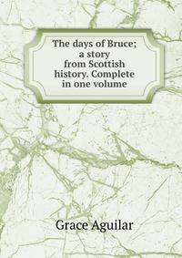 The days of Bruce; a story from Scottish history. Complete in one volume