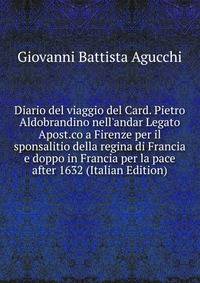 Diario del viaggio del Card. Pietro Aldobrandino nell'andar Legato Apost.co a Firenze per il sponsalitio della regina di Francia e doppo in Francia per la pace after 1632 (Italian Edition)