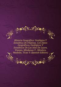 Historia Geografica: Geologica Y Estaditica De Filipinas. Con Datos Geograficos, Geologicos Y Estaditicos De Las Islas De Luzon, Visayas, Mindanao Y . Mindoro, Masbate, Ticao Y (Spanish Edition)