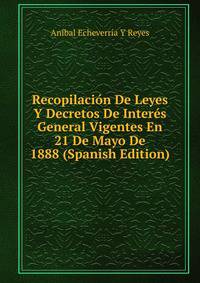 Recopilacion De Leyes Y Decretos De Interes General Vigentes En 21 De Mayo De 1888 (Spanish Edition)